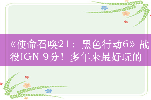 《使命召唤21：黑色行动6》战役IGN 9分！多年来最好玩的一作