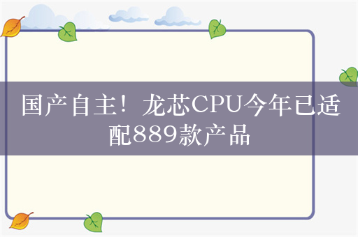 国产自主！龙芯CPU今年已适配889款产品