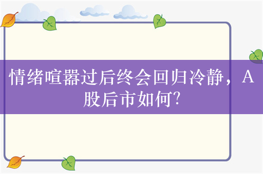 情绪喧嚣过后终会回归冷静，A股后市如何？