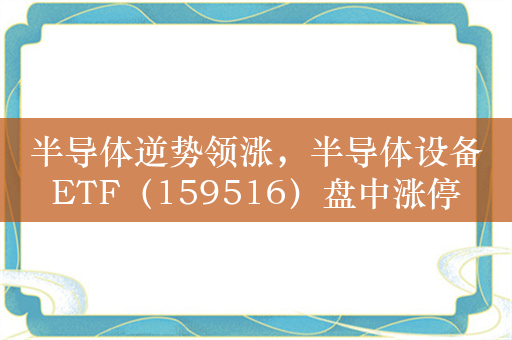 半导体逆势领涨，半导体设备ETF（159516）盘中涨停