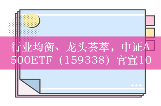 行业均衡、龙头荟萃，中证A500ETF（159338）官宣10月15日重磅上市