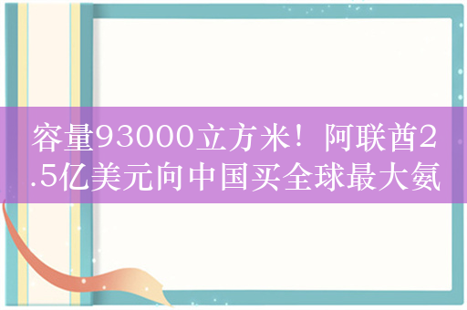 容量93000立方米！阿联酋2.5亿美元向中国买全球最大氨运输船