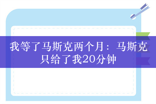 我等了马斯克两个月：马斯克只给了我20分钟