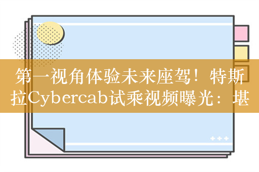 第一视角体验未来座驾！特斯拉Cybercab试乘视频曝光：堪比老司机