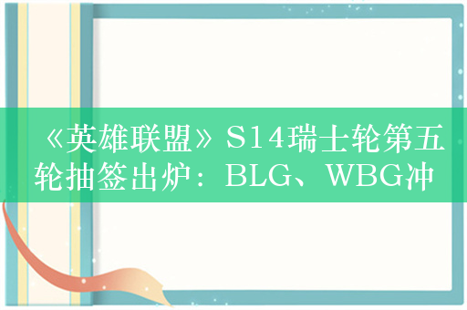 《英雄联盟》S14瑞士轮第五轮抽签出炉：BLG、WBG冲击八强关键一战