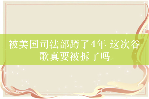 被美国司法部蹲了4年 这次谷歌真要被拆了吗