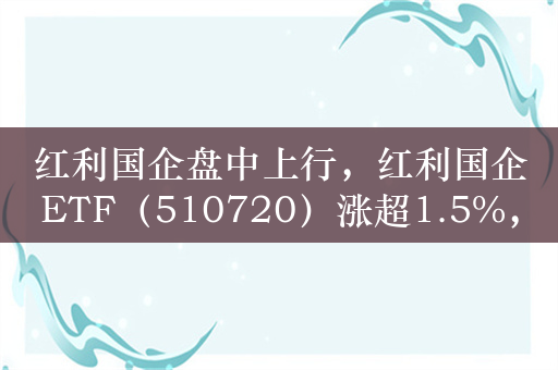 红利国企盘中上行，红利国企ETF（510720）涨超1.5%，上市以来连续6个月官宣分红