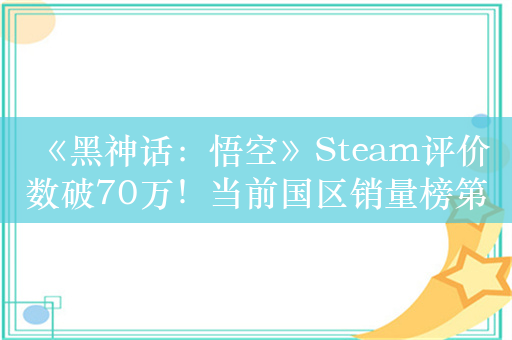 《黑神话：悟空》Steam评价数破70万！当前国区销量榜第8