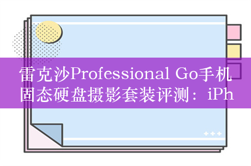 雷克沙Professional Go手机固态硬盘摄影套装评测：iPhone ProRes视频录制的最佳搭档