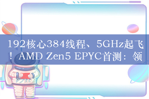 192核心384线程、5GHz起飞！AMD Zen5 EPYC首测：领先至强6几乎40％