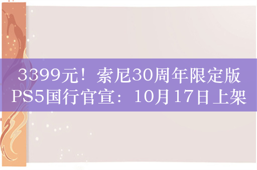 3399元！索尼30周年限定版PS5国行官宣：10月17日上架 限量抽买