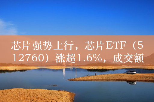 芯片强势上行，芯片ETF（512760）涨超1.6%，成交额超4亿元