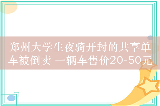 郑州大学生夜骑开封的共享单车被倒卖 一辆车售价20-50元