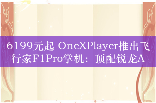 6199元起 OneXPlayer推出飞行家F1Pro掌机：顶配锐龙AI 9 HX 370