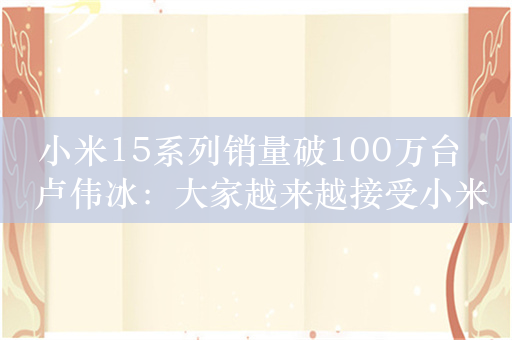 小米15系列销量破100万台  卢伟冰：大家越来越接受小米卖5、6千