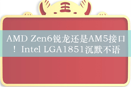 AMD Zen6锐龙还是AM5接口！Intel LGA1851沉默不语