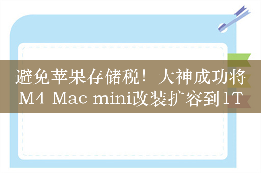 避免苹果存储税！大神成功将M4 Mac mini改装扩容到1TB