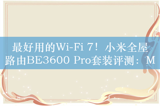 最好用的Wi-Fi 7！小米全屋路由BE3600 Pro套装评测：MESH网络全自动全屋覆盖