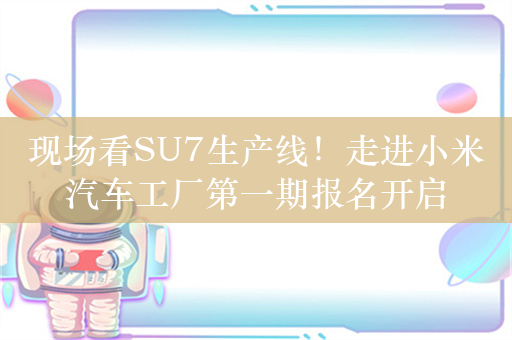 现场看SU7生产线！走进小米汽车工厂第一期报名开启