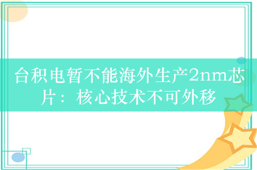 台积电暂不能海外生产2nm芯片：核心技术不可外移