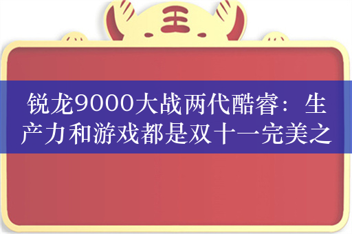 锐龙9000大战两代酷睿：生产力和游戏都是双十一完美之选