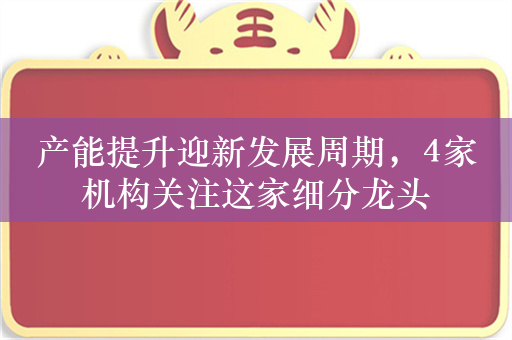 产能提升迎新发展周期，4家机构关注这家细分龙头