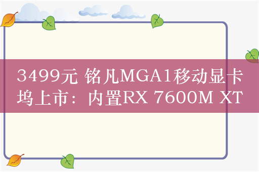 3499元 铭凡MGA1移动显卡坞上市：内置RX 7600M XT显卡