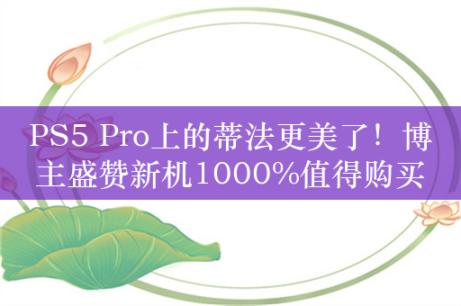 PS5 Pro上的蒂法更美了！博主盛赞新机1000%值得购买