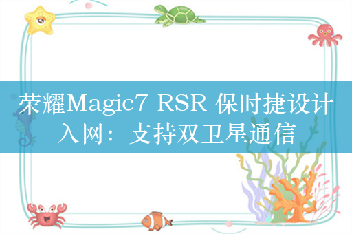 荣耀Magic7 RSR 保时捷设计入网：支持双卫星通信