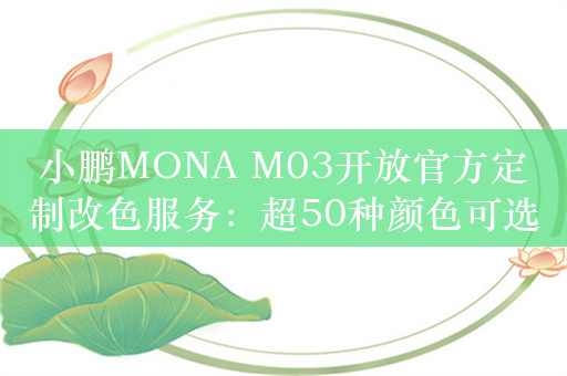 小鹏MONA M03开放官方定制改色服务：超50种颜色可选 售价2990元起