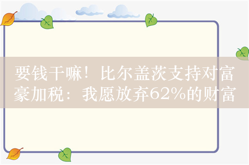 要钱干嘛！比尔盖茨支持对富豪加税：我愿放弃62%的财富