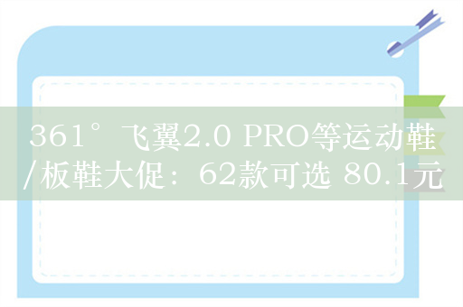 361°飞翼2.0 PRO等运动鞋/板鞋大促：62款可选 80.1元起新低