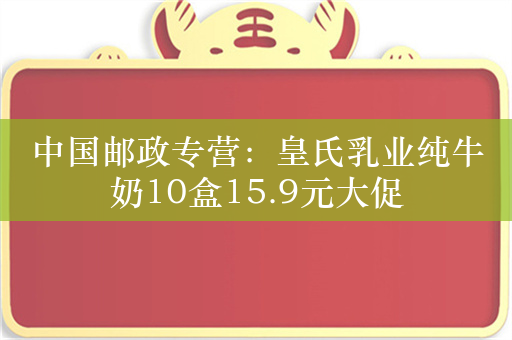 中国邮政专营：皇氏乳业纯牛奶10盒15.9元大促