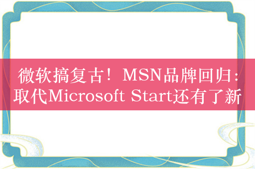 微软搞复古！MSN品牌回归：取代Microsoft Start还有了新Logo