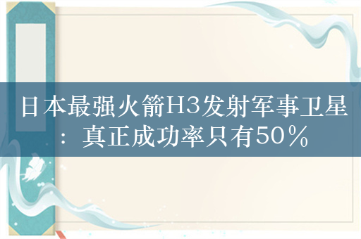 日本最强火箭H3发射军事卫星：真正成功率只有50％