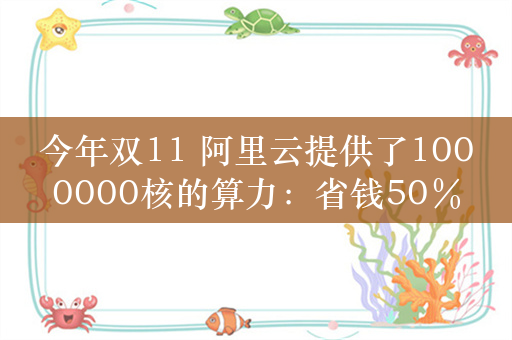 今年双11 阿里云提供了1000000核的算力：省钱50％