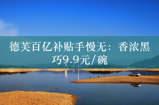 德芙百亿补贴手慢无：香浓黑巧9.9元/碗