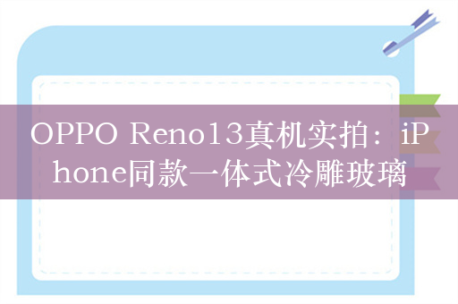 OPPO Reno13真机实拍：iPhone同款一体式冷雕玻璃