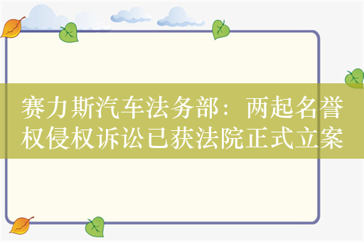 赛力斯汽车法务部：两起名誉权侵权诉讼已获法院正式立案