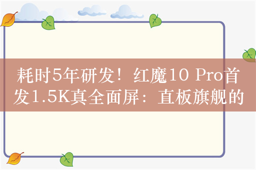 耗时5年研发！红魔10 Pro首发1.5K真全面屏：直板旗舰的最终极形态