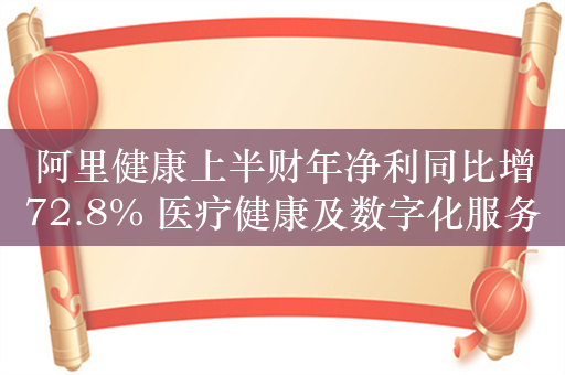 阿里健康上半财年净利同比增72.8% 医疗健康及数字化服务业务收入同比下降9.4%