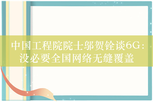 中国工程院院士邬贺铨谈6G：没必要全国网络无缝覆盖