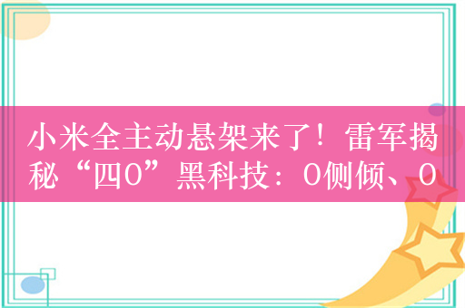 小米全主动悬架来了！雷军揭秘“四0”黑科技：0侧倾、0颠簸、0抬头、0点头