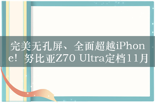 完美无孔屏、全面超越iPhone！努比亚Z70 Ultra定档11月21日