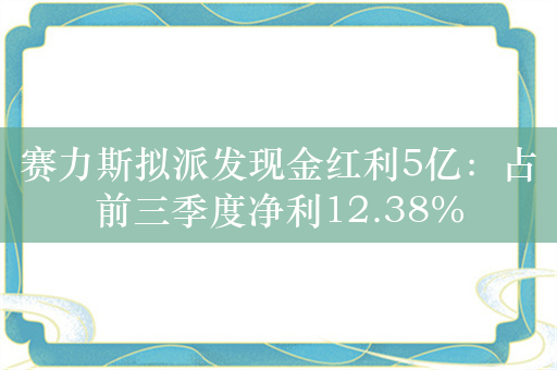 赛力斯拟派发现金红利5亿：占前三季度净利12.38%