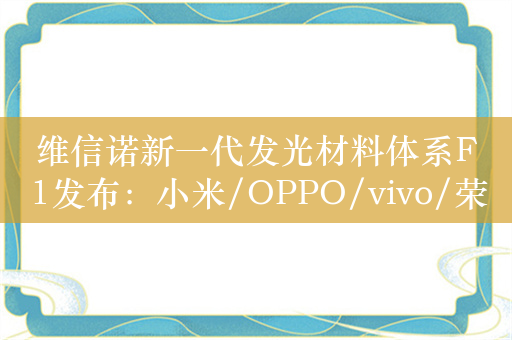 维信诺新一代发光材料体系F1发布：小米/OPPO/vivo/荣耀要用