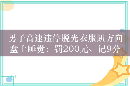 男子高速违停脱光衣服趴方向盘上睡觉：罚200元、记9分