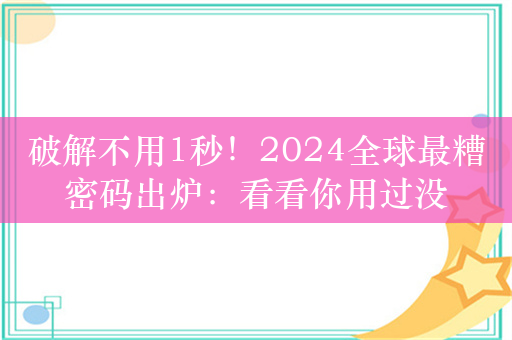 破解不用1秒！2024全球最糟密码出炉：看看你用过没