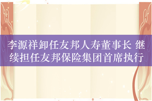 李源祥卸任友邦人寿董事长 继续担任友邦保险集团首席执行官兼总裁