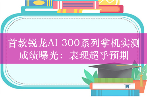 首款锐龙AI 300系列掌机实测成绩曝光：表现超乎预期